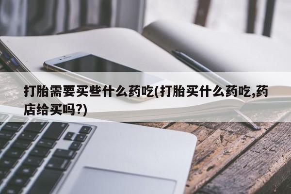 推荐个卖打胎药的微信打胎需要买些什么药吃(打胎买什么药吃,药店给买吗?)