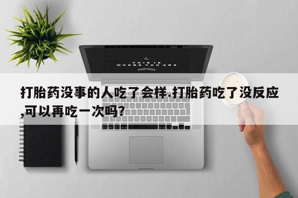 推荐个卖打胎药的微信打胎药没事的人吃了会样.打胎药吃了没反应,可以再吃一次吗？