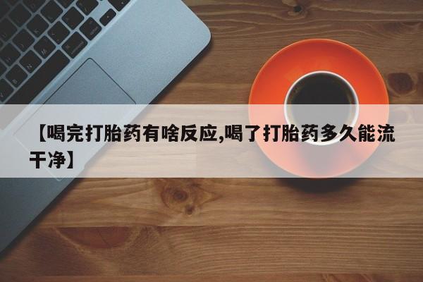 推荐个卖打胎药的微信【喝完打胎药有啥反应,喝了打胎药多久能流干净】