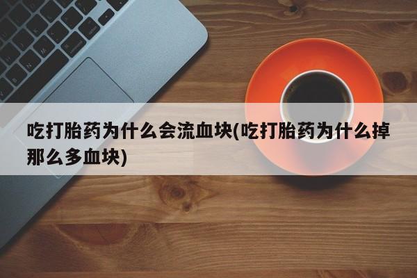推荐个卖打胎药的微信吃打胎药为什么会流血块(吃打胎药为什么掉那么多血块)