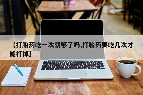 推荐个卖打胎药的微信【打胎药吃一次就够了吗,打胎药要吃几次才能打掉】