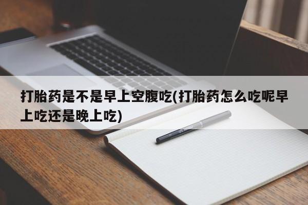 推荐个卖打胎药的微信打胎药是不是早上空腹吃(打胎药怎么吃呢早上吃还是晚上吃)