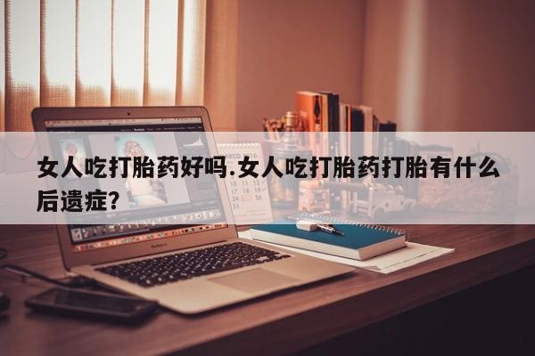 推荐个卖打胎药的微信女人吃打胎药好吗.女人吃打胎药打胎有什么后遗症？