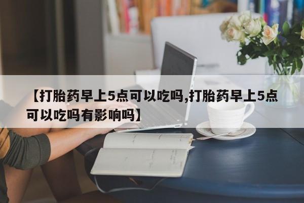 推荐个卖打胎药的微信【打胎药早上5点可以吃吗,打胎药早上5点可以吃吗有影响吗】