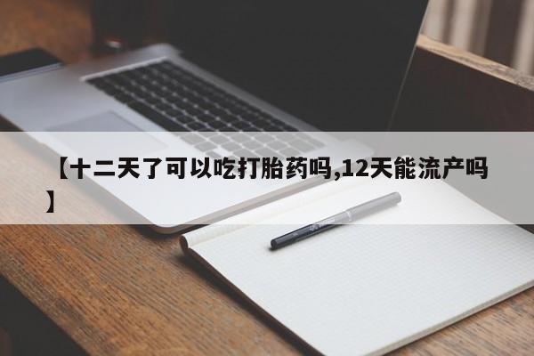推荐个卖打胎药的微信【十二天了可以吃打胎药吗,12天能流产吗】