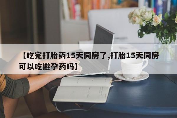 推荐个卖打胎药的微信【吃完打胎药15天同房了,打胎15天同房可以吃避孕药吗】