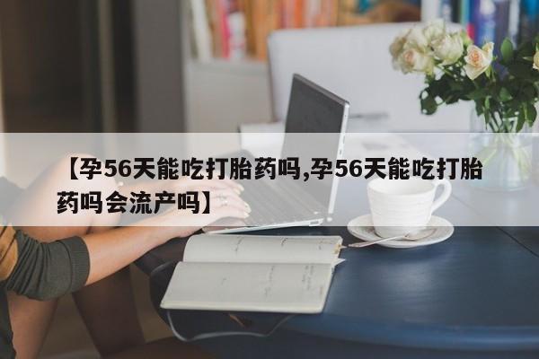 推荐个卖打胎药的微信【孕56天能吃打胎药吗,孕56天能吃打胎药吗会流产吗】