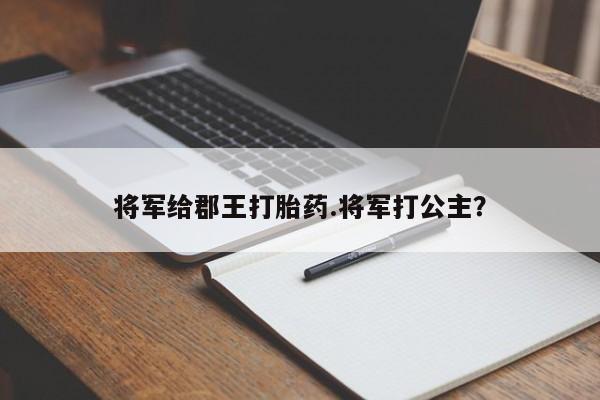 推荐个卖打胎药的微信将军给郡王打胎药.将军打公主？