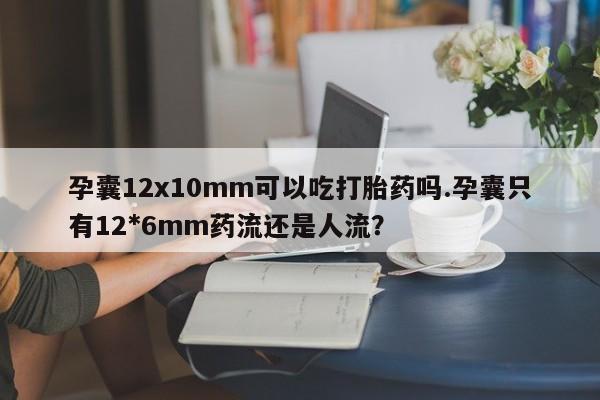 推荐个卖打胎药的微信孕囊12x10mm可以吃打胎药吗.孕囊只有12*6mm药流还是人流?