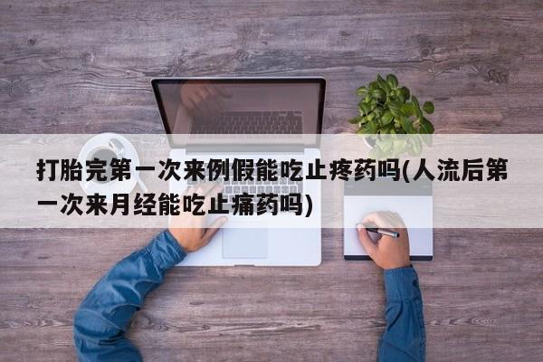推荐个卖打胎药的微信打胎完第一次来例假能吃止疼药吗(人流后第一次来月经能吃止痛药吗)