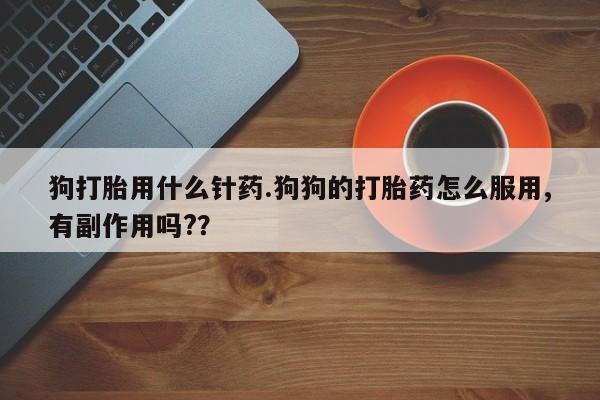 推荐个卖打胎药的微信狗打胎用什么针药.狗狗的打胎药怎么服用,有副作用吗?？