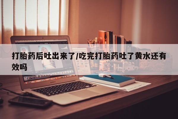 推荐个卖打胎药的微信打胎药后吐出来了/吃完打胎药吐了黄水还有效吗