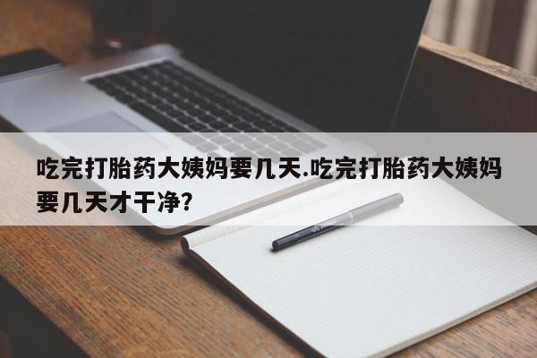 推荐个卖打胎药的微信吃完打胎药大姨妈要几天.吃完打胎药大姨妈要几天才干净?