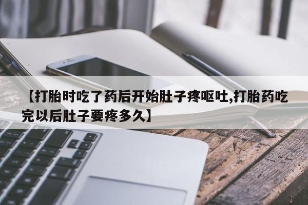 推荐个卖打胎药的微信【打胎时吃了药后开始肚子疼呕吐,打胎药吃完以后肚子要疼多久】