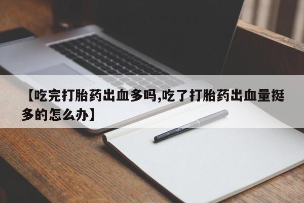 推荐个卖打胎药的微信【吃完打胎药出血多吗,吃了打胎药出血量挺多的怎么办】