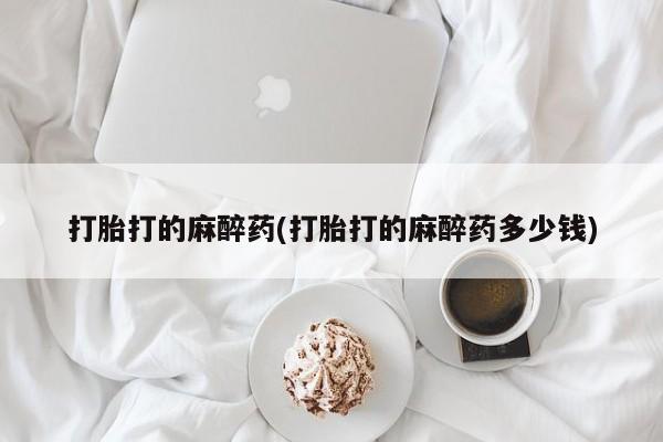 推荐个卖打胎药的微信打胎打的麻醉药(打胎打的麻醉药多少钱)