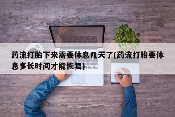 推荐个卖打胎药的微信药流打胎下来需要休息几天了(药流打胎要休息多长时间才能恢复)