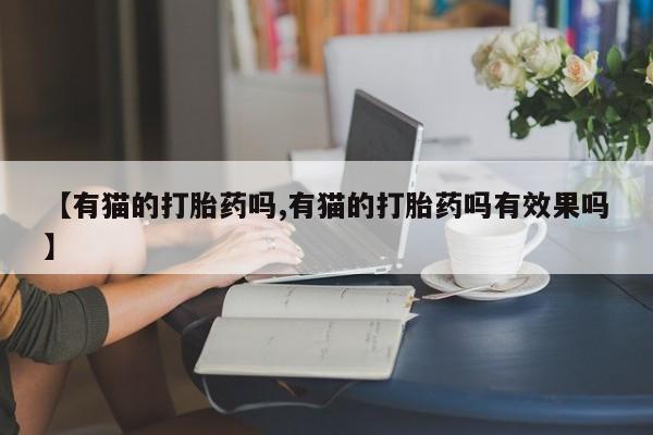 推荐个卖打胎药的微信【有猫的打胎药吗,有猫的打胎药吗有效果吗】