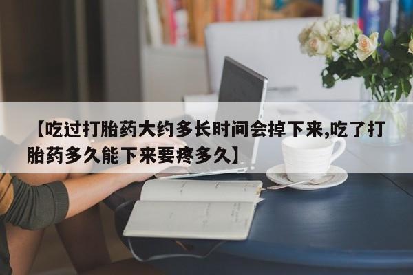 推荐个卖打胎药的微信【吃过打胎药大约多长时间会掉下来,吃了打胎药多久能下来要疼多久】