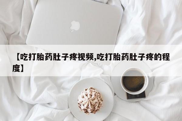 推荐个卖打胎药的微信【吃打胎药肚子疼视频,吃打胎药肚子疼的程度】
