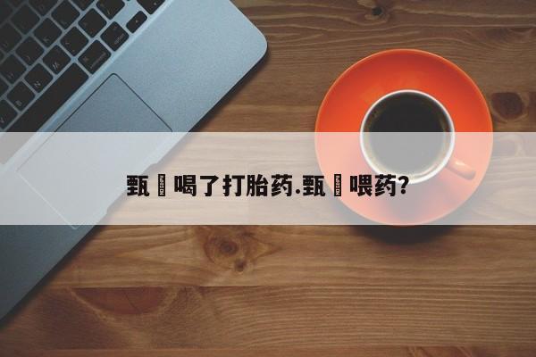 推荐个卖打胎药的微信甄嬛喝了打胎药.甄嬛喂药？