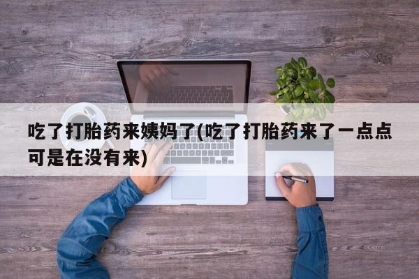 推荐个卖打胎药的微信吃了打胎药来姨妈了(吃了打胎药来了一点点可是在没有来)