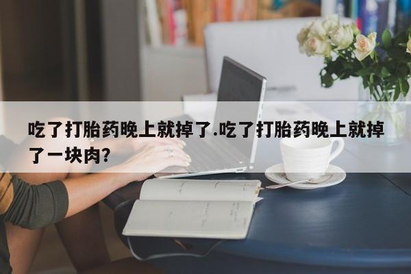 推荐个卖打胎药的微信吃了打胎药晚上就掉了.吃了打胎药晚上就掉了一块肉？