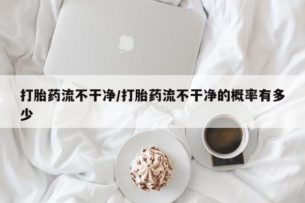 推荐个卖打胎药的微信打胎药流不干净/打胎药流不干净的概率有多少