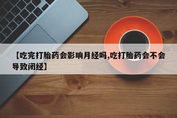 推荐个卖打胎药的微信【吃完打胎药会影响月经吗,吃打胎药会不会导致闭经】