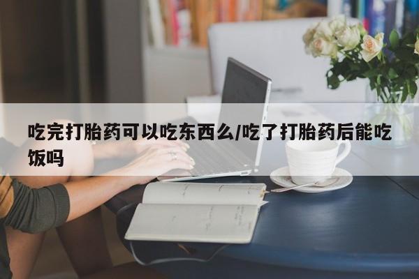 推荐个卖打胎药的微信吃完打胎药可以吃东西么/吃了打胎药后能吃饭吗