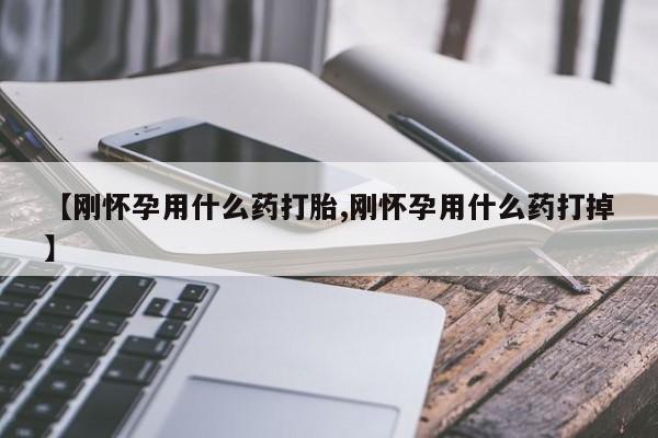 推荐个卖打胎药的微信【刚怀孕用什么药打胎,刚怀孕用什么药打掉】