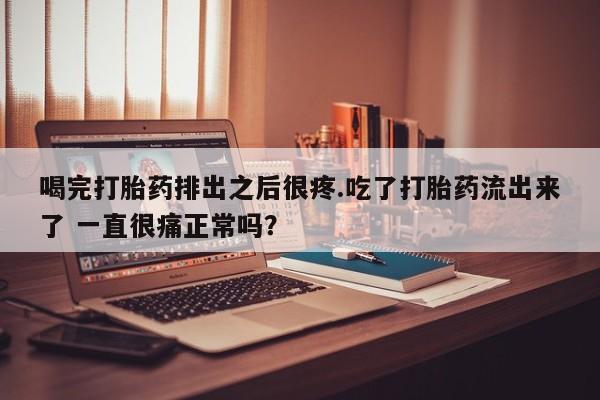 推荐个卖打胎药的微信喝完打胎药排出之后很疼.吃了打胎药流出来了 一直很痛正常吗？