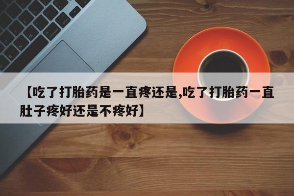 推荐个卖打胎药的微信【吃了打胎药是一直疼还是,吃了打胎药一直肚子疼好还是不疼好】