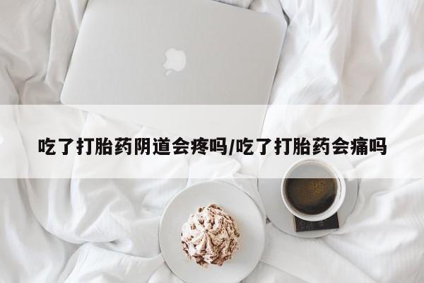 推荐个卖打胎药的微信吃了打胎药阴道会疼吗/吃了打胎药会痛吗