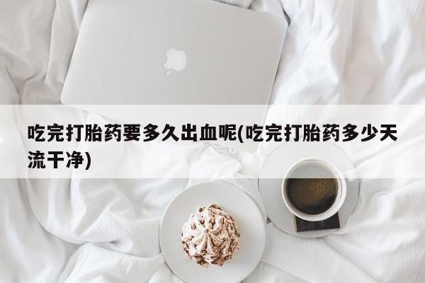 推荐个卖打胎药的微信吃完打胎药要多久出血呢(吃完打胎药多少天流干净)